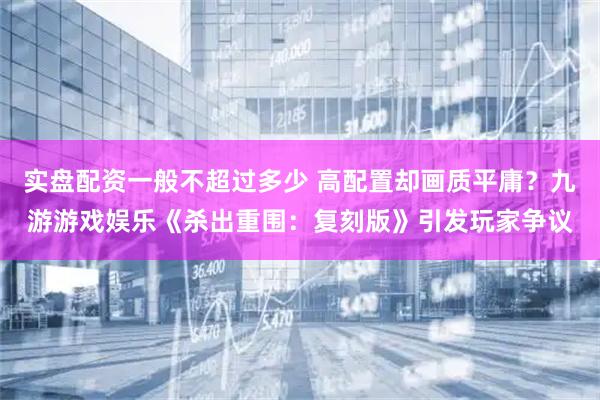 实盘配资一般不超过多少 高配置却画质平庸?九游游戏娱乐《杀出重围:复刻版》引发玩家争议