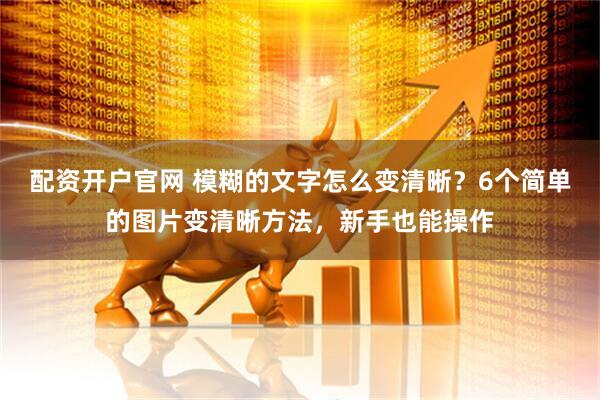 配资开户官网 模糊的文字怎么变清晰?6个简单的图片变清晰方法,新手也能操作