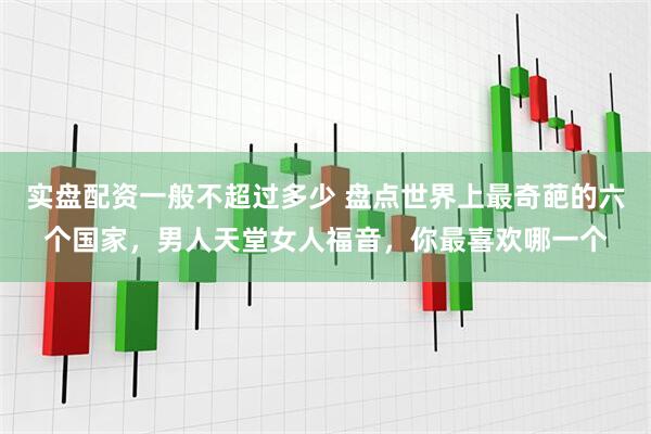 实盘配资一般不超过多少 盘点世界上最奇葩的六个国家,男人天堂女人福音,你最喜欢哪一个
