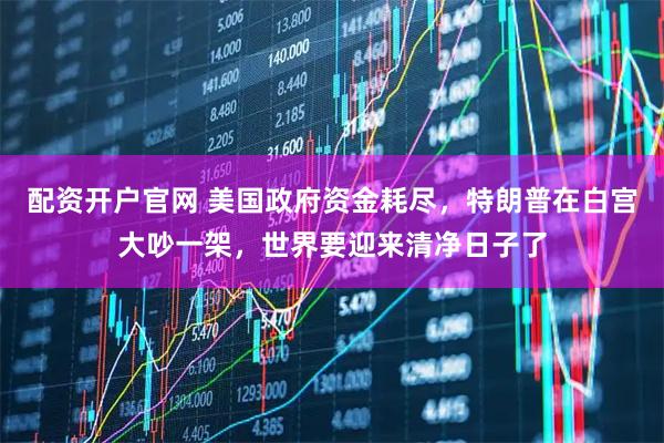 配资开户官网 美国政府资金耗尽,特朗普在白宫大吵一架,世界要迎来清净日子了