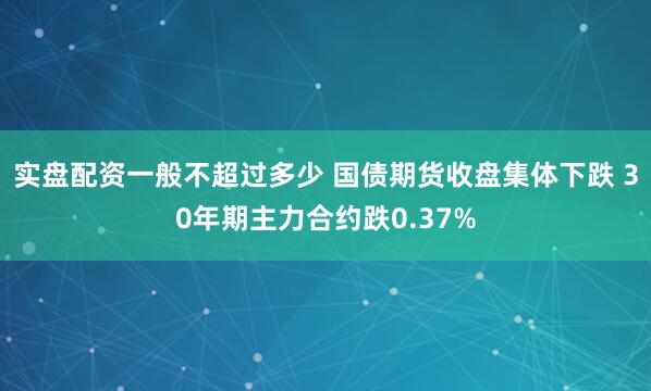 实盘配资一般不超过多少 国债期货收盘集体下跌 30年期主力合约跌0.37%