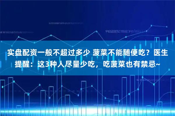 实盘配资一般不超过多少 菠菜不能随便吃？医生提醒：这3种人尽量少吃，吃菠菜也有禁忌~