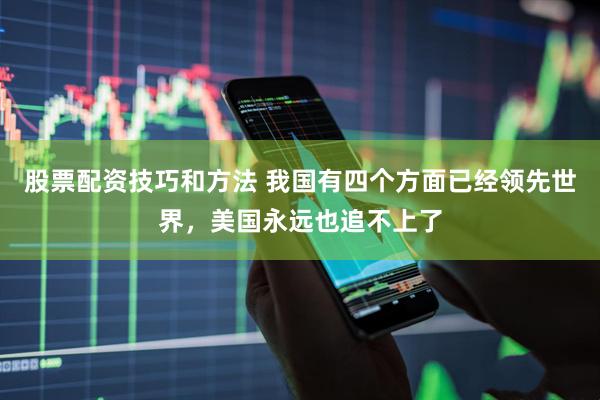 股票配资技巧和方法 我国有四个方面已经领先世界，美国永远也追不上了