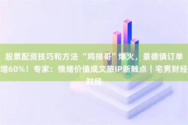 股票配资技巧和方法 “鸡排哥”爆火，景德镇订单增60%！专家：情绪价值成文旅IP新触点｜宅男财经