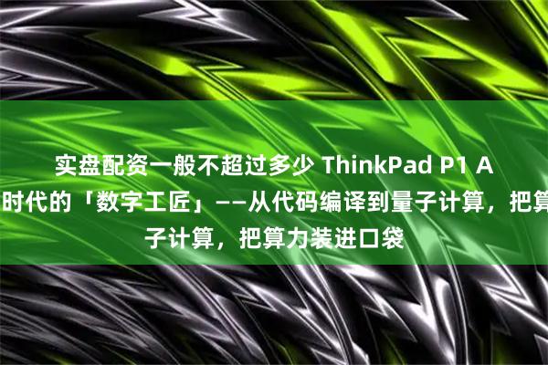 实盘配资一般不超过多少 ThinkPad P1 AI元启版：AI时代的「数字工匠」——从代码编译到量子计算，把算力装进口袋