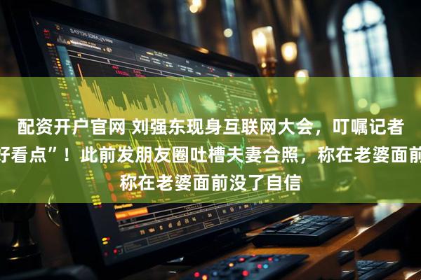 配资开户官网 刘强东现身互联网大会，叮嘱记者“给我拍好看点”！此前发朋友圈吐槽夫妻合照，称在老婆面前没了自信
