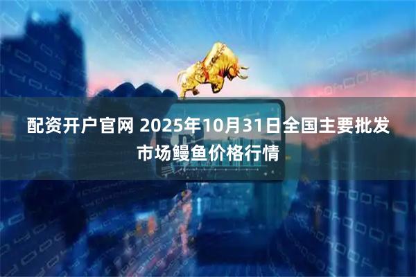 配资开户官网 2025年10月31日全国主要批发市场鳗鱼价格行情