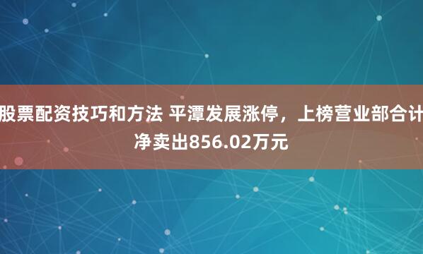 股票配资技巧和方法 平潭发展涨停，上榜营业部合计净卖出856.02万元