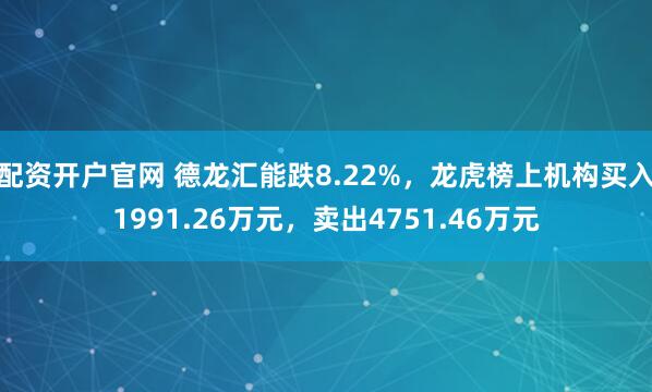 配资开户官网 德龙汇能跌8.22%，龙虎榜上机构买入1991.26万元，卖出4751.46万元