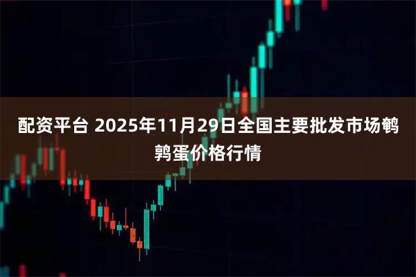 配资平台 2025年11月29日全国主要批发市场鹌鹑蛋价格行情