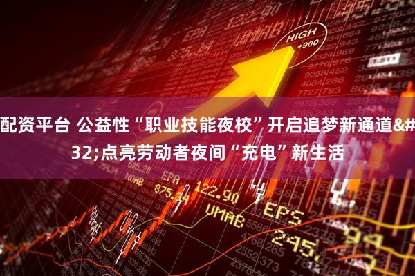 配资平台 公益性“职业技能夜校”开启追梦新通道 点亮劳动者夜间“充电”新生活