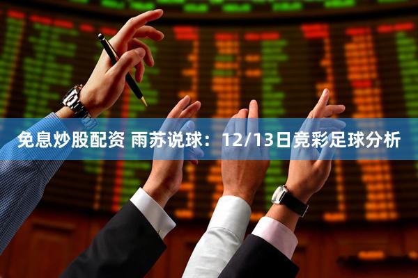 免息炒股配资 雨苏说球:12/13日竞彩足球分析