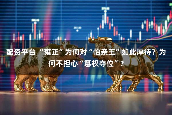 配资平台 “雍正”为何对“怡亲王”如此厚待？为何不担心“篡权夺位”？