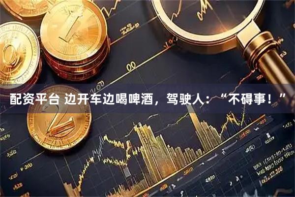 配资平台 边开车边喝啤酒，驾驶人：“不碍事！”
