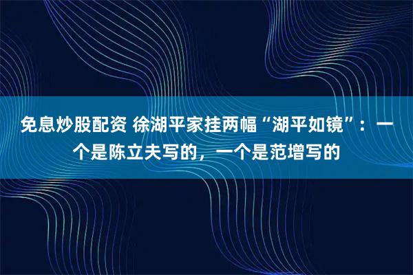 免息炒股配资 徐湖平家挂两幅“湖平如镜”:一个是陈立夫写的,一个是范增写的