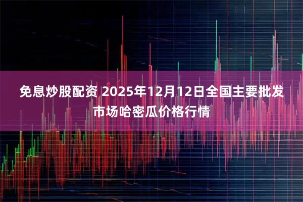 免息炒股配资 2025年12月12日全国主要批发市场哈密瓜价格行情