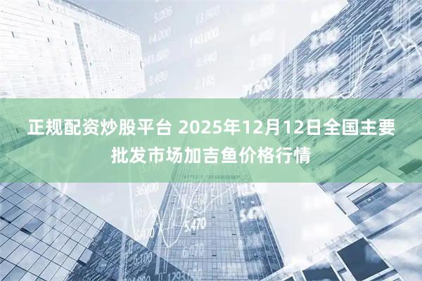 正规配资炒股平台 2025年12月12日全国主要批发市场加吉鱼价格行情