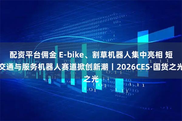 配资平台佣金 E-bike、割草机器人集中亮相 短交通与服务机器人赛道掀创新潮丨2026CES·国货之光