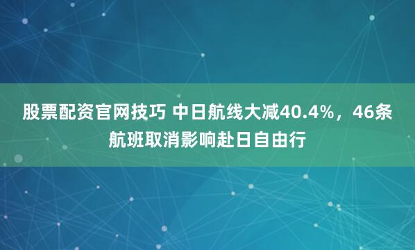 股票配资官网技巧 中日航线大减40.4%，46条航班取消影响赴日自由行