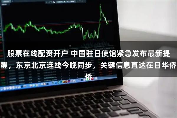 股票在线配资开户 中国驻日使馆紧急发布最新提醒，东京北京连线今晚同步，关键信息直达在日华侨