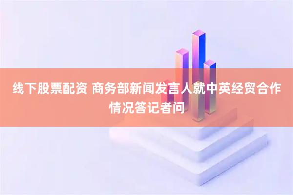 线下股票配资 商务部新闻发言人就中英经贸合作情况答记者问