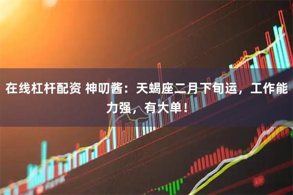 在线杠杆配资 神叨酱：天蝎座二月下旬运，工作能力强，有大单！