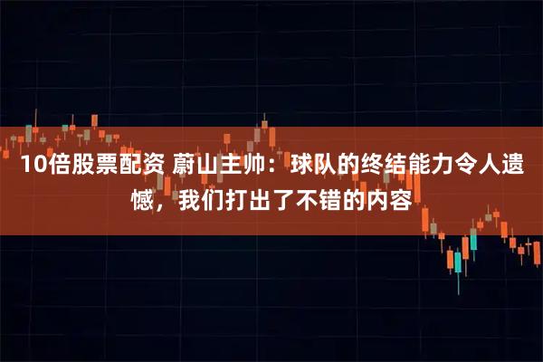 10倍股票配资 蔚山主帅:球队的终结能力令人遗憾,我们打出了不错的内容
