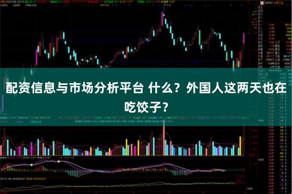 配资信息与市场分析平台 什么?外国人这两天也在吃饺子?
