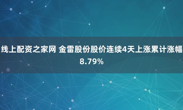 线上配资之家网 金雷股份股价连续4天上涨累计涨幅8.79%
