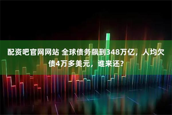 配资吧官网网站 全球债务飙到348万亿，人均欠债4万多美元，谁来还？