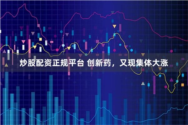 炒股配资正规平台 创新药，又现集体大涨