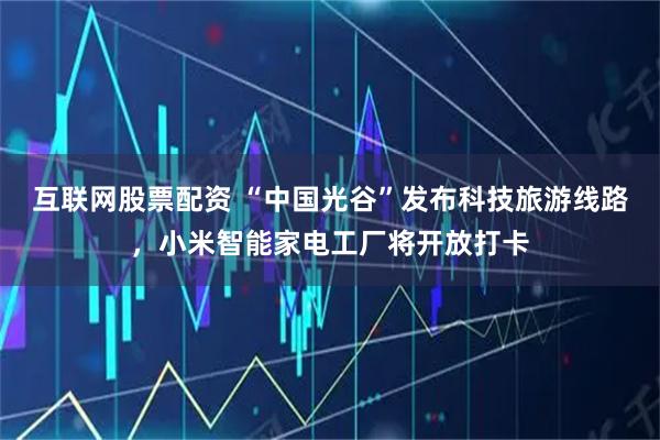 互联网股票配资 “中国光谷”发布科技旅游线路，小米智能家电工厂将开放打卡