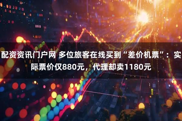 配资资讯门户网 多位旅客在线买到“差价机票”：实际票价仅880元，代理却卖1180元