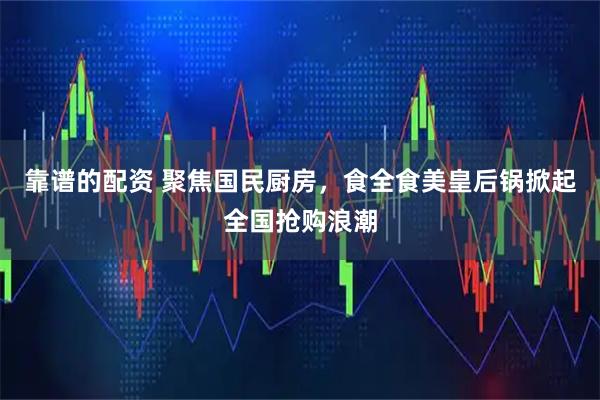 靠谱的配资 聚焦国民厨房,食全食美皇后锅掀起全国抢购浪潮