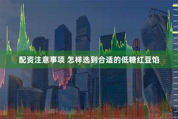 配资注意事项 怎样选到合适的低糖红豆馅