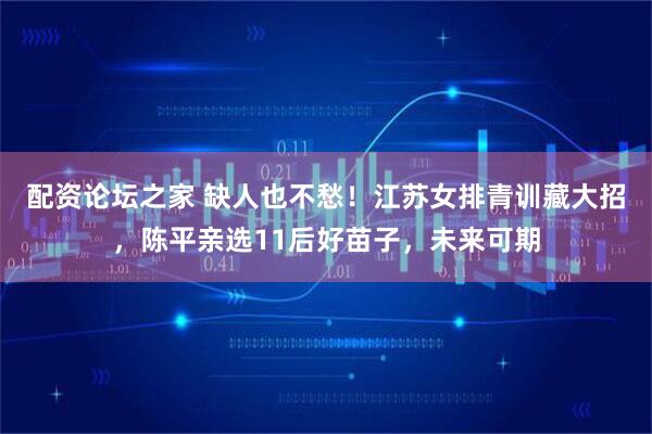 配资论坛之家 缺人也不愁！江苏女排青训藏大招，陈平亲选11后好苗子，未来可期