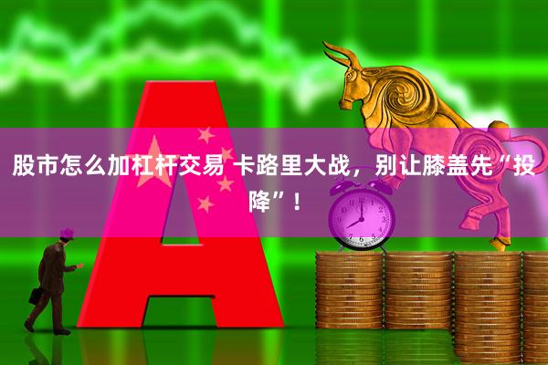 股市怎么加杠杆交易 卡路里大战，别让膝盖先“投降”！
