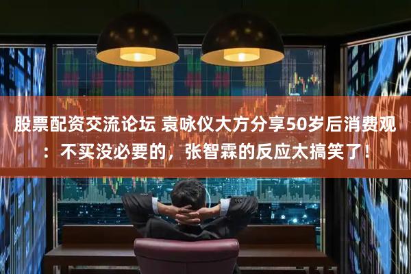 股票配资交流论坛 袁咏仪大方分享50岁后消费观：不买没必要的，张智霖的反应太搞笑了！