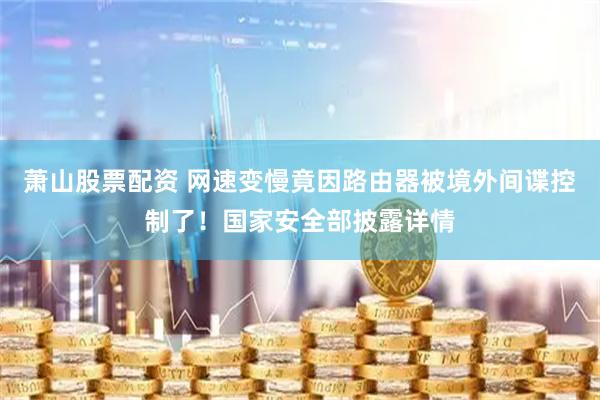 萧山股票配资 网速变慢竟因路由器被境外间谍控制了！国家安全部披露详情