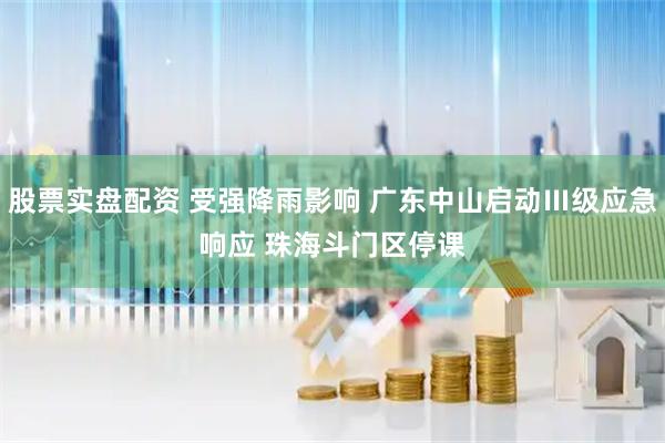 股票实盘配资 受强降雨影响 广东中山启动Ⅲ级应急响应 珠海斗门区停课