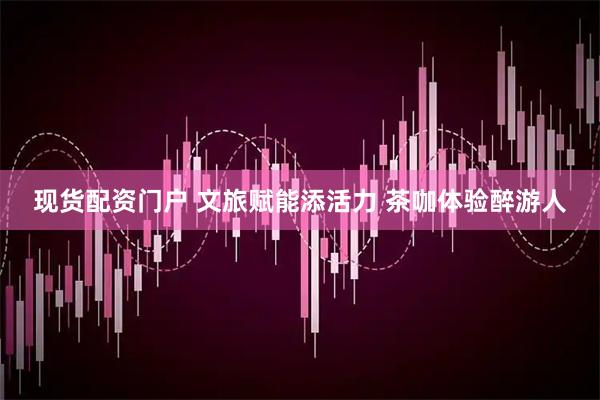 现货配资门户 文旅赋能添活力 茶咖体验醉游人