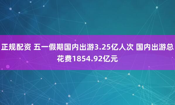正规配资 五一假期国内出游3.25亿人次 国内出游总花费1854.92亿元