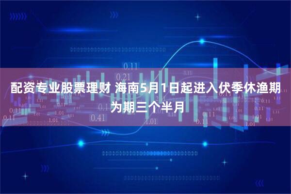 配资专业股票理财 海南5月1日起进入伏季休渔期 为期三个半月