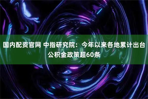 国内配资官网 中指研究院：今年以来各地累计出台公积金政策超60条