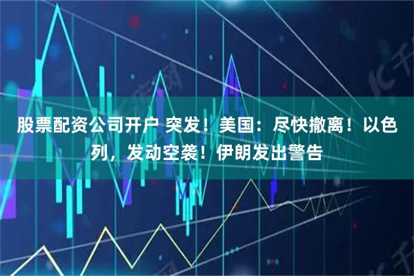 股票配资公司开户 突发！美国：尽快撤离！以色列，发动空袭！伊朗发出警告
