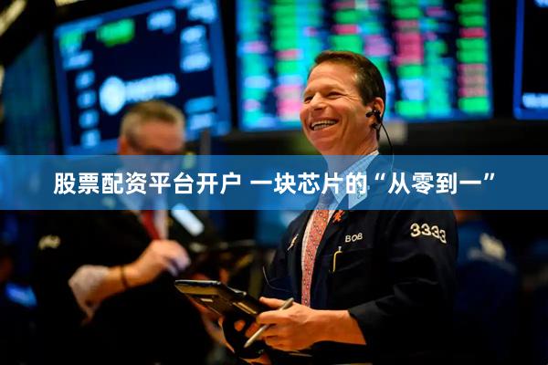 股票配资平台开户 一块芯片的“从零到一”