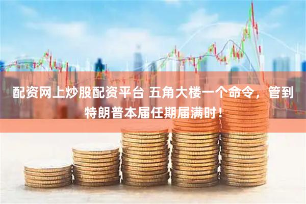 配资网上炒股配资平台 五角大楼一个命令，管到特朗普本届任期届满时！