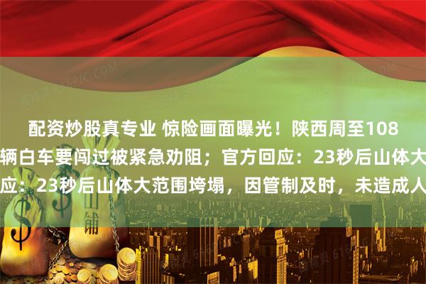 配资炒股真专业 惊险画面曝光！陕西周至108国道突发山体滑坡，一辆白车要闯过被紧急劝阻；官方回应：23秒后山体大范围垮塌，因管制及时，未造成人员伤亡