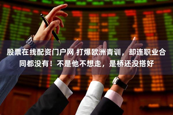 股票在线配资门户网 打爆欧洲青训，却连职业合同都没有！不是他不想走，是桥还没搭好